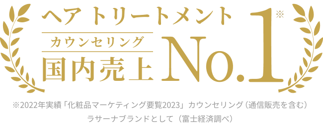 ヘア トリートメント  カウンセリング 国内売上  No.1※  ※2022年実績 「化粧品マーケティング要覧2023」カウンセリング（通信販売を含む）ラサーナブランドとして（富士経済調べ）
