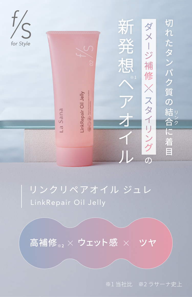 f/s for Style 切れたタンパク質の結合に着目 ダメージ補修×スタイリングの新発想※1ヘアオイル リンクリペアオイル ジュレ LinkRepair Oil Jelly 高補修※2 × ウェット感 × ツヤ ※1 当社比 ※2 ラサーナ史上