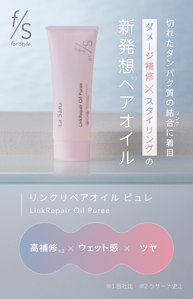 f/s for Style 切れたタンパク質の結合に着目 ダメージ補修×スタイリングの新発想※1ヘアオイル リンクリペアオイル ピュレ LinkRepair Oil Puree 高補修※2 × ウェット感 × ツヤ ※1 当社比 ※2 ラサーナ史上