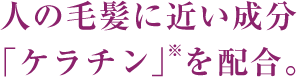 人の毛髪に近い成分「ケラチン」※を配合。