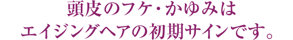 頭皮のフケ・かゆみはエイジングヘアの初期サインです。