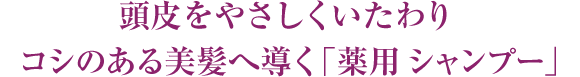  頭皮をやさしくいたわりコシのある美髪へ導く「薬用 シャンプー」