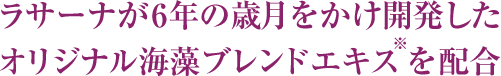 ラサーナが6年の歳月をかけ開発したオリジナル海藻ブレンドエキス（※）を配合