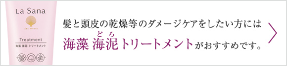 髪と頭皮のダメージケアをしたい方には海藻 海泥（どろ） トリートメントがおすすめです。