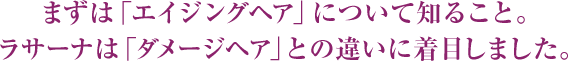 まずは「エイジングヘア」について知ること。ラサーナは「ダメージヘア」との違いに着目しました。