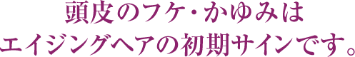 頭皮のフケ・かゆみはエイジングヘアの初期サインです。