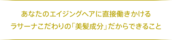 あなたのエイジングヘアに直接働きかける ラサーナこだわりの「美髪成分」だからできること