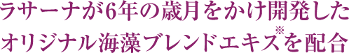 ラサーナが6年の歳月をかけ開発したオリジナル海藻ブレンドエキス※を配合