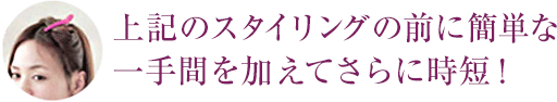 上記のスタイリングの前に簡単な一手間を加えてさらに時短！