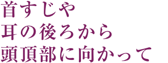 首すじや耳の後ろから頭頂部に向かって