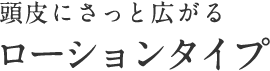 頭皮にさっと広がるローションタイプ