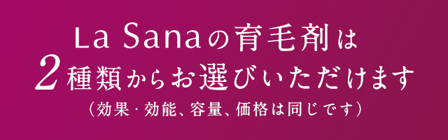 LaSanaの育⽑剤は2種類からお選びいただけます（効果・効能、容量、価格は同じです）