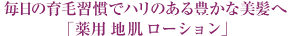  毎日の育毛習慣で ハリのある豊かな美髪へ 「薬用 地肌 ローション」