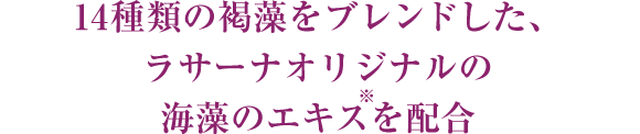 11種類の褐藻をブレンドした、ラサーナオリジナルの海藻のエキス※を配合