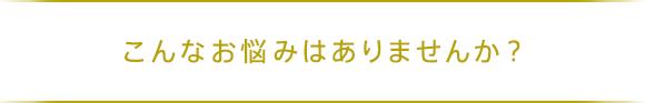 こんなお悩みはありませんか？