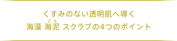 くすみのない透明肌へ導く海藻 海泥 スクラブの4つのポイント