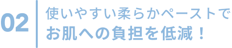 02  使いやすい柔らかペーストでお肌への負担を低減！