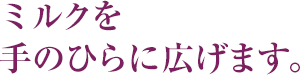 ミルクを手のひらに広げます。