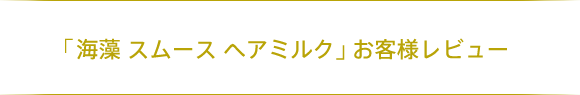 「海藻 スムース ヘアミルク」お客様レビュー