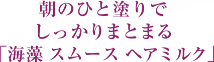  朝のひと塗りでしっかりまとまる「海藻 スムース ヘアミルク」