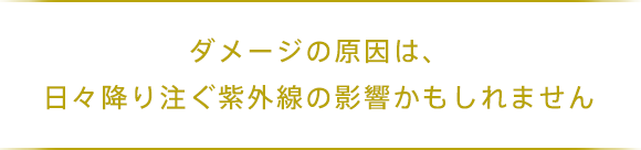 ダメージの原因は、日々降り注ぐ紫外線の影響かもしれません