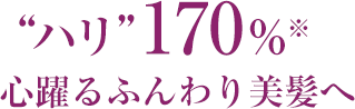 “ハリ”170% ※ 心躍るふんわり美髪へ