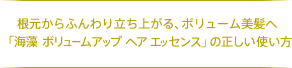 根元からふんわり立ち上がる、ボリューム美髪へ「海藻 ボリューム アップ ヘア エッセンス」の正しい使い方