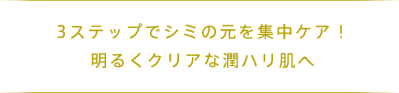 3ステップでシミの元を集中ケア！ 明るくクリアな潤ハリ肌へ