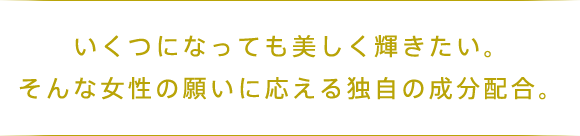 いくつになっても美しく輝きたい。 そんな女性の願いに応える独自の成分配合。