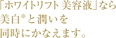 「ホワイトリフト 美容液」なら美白※と潤いを同時にかなえます。