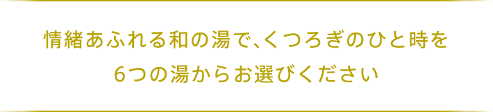 情緒あふれる和の湯で、くつろぎのひと時を6つの湯からお選びください