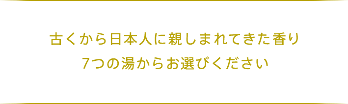 古くから日本人に親しまれてきた香り 7つの湯からお選びください